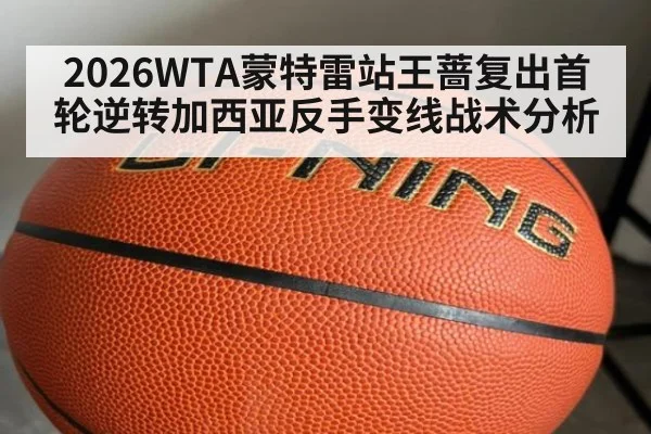 2026WTA蒙特雷站王蔷复出首轮逆转加西亚反手变线战术分析
