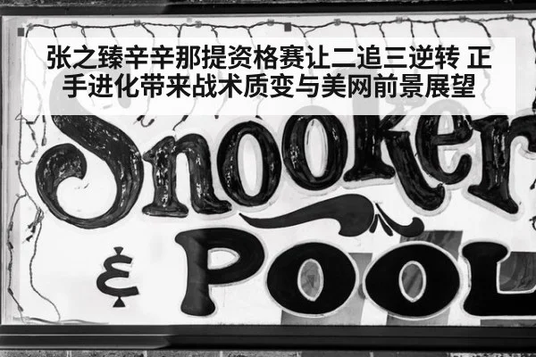 张之臻辛辛那提资格赛让二追三逆转 正手进化带来战术质变与美网前景展望